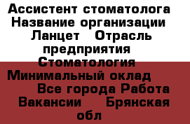 Ассистент стоматолога › Название организации ­ Ланцет › Отрасль предприятия ­ Стоматология › Минимальный оклад ­ 45 000 - Все города Работа » Вакансии   . Брянская обл.